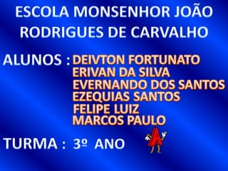 ESCOLA MONSENHOR JOÃORODRIGUES DE CARVALHOALUNOS:DEIVTON FORTUNATOERIVAN DA SILVAEVERNANDO DOS SANTOSEZEQUIASSANTOSFELIPELUIZMARCOS PAULOTURMA:3º 	ANO 		