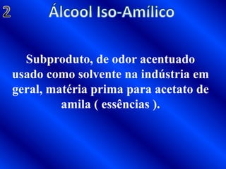 Álcool Iso-Amílico2Subproduto, de odor acentuado usado como solvente na indústria em geral, matéria prima para acetato de amila ( essências ).
