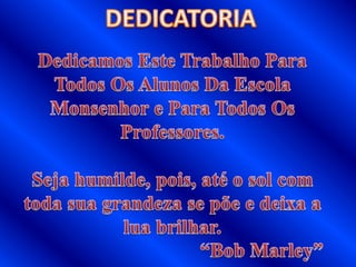 DEDICATORIADedicamos Este Trabalho Para Todos Os Alunos Da Escola Monsenhor e Para Todos Os Professores.Seja humilde, pois, até o sol com toda sua grandeza se põe e deixa a lua brilhar.					“Bob Marley”