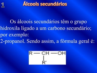 Álcoois secundários1Os álcoois secundários têm o grupo hidroxila ligado a um carbono secundário; por exemplo: 2-propanol. Sendo assim, a fórmula geral é:
