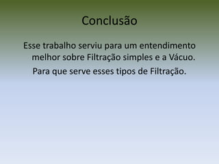 ConclusãoEsse trabalho serviu para um entendimento melhor sobre Filtração simples e a Vácuo.Para que serve esses tipos de Filtração.