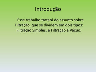 Introdução       Esse trabalho tratará do assunto sobre Filtração, que se dividem em dois tipos: Filtração Simples, e Filtração a Vácuo.