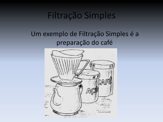 Filtração Simples    Um exemplo de Filtração Simples é a preparação do café