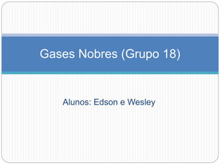 Alunos: Edson e Wesley
Gases Nobres (Grupo 18)
 