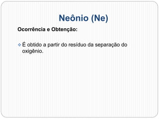 Neônio (Ne)
Ocorrência e Obtenção:
 É obtido a partir do resíduo da separação do
oxigênio.
 