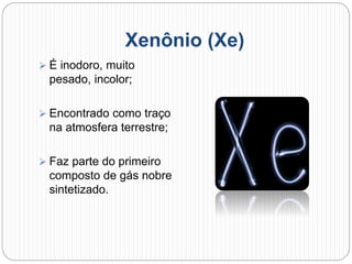 Xenônio (Xe)
 É inodoro, muito
pesado, incolor;
 Encontrado como traço
na atmosfera terrestre;
 Faz parte do primeiro
composto de gás nobre
sintetizado.
 