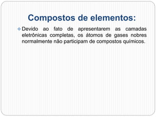 Compostos de elementos:
 Devido ao fato de apresentarem as camadas
eletrônicas completas, os átomos de gases nobres
normalmente não participam de compostos químicos.
 