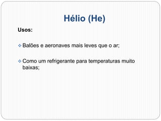 Hélio (He)
Usos:
 Balões e aeronaves mais leves que o ar;
 Como um refrigerante para temperaturas muito
baixas;
 