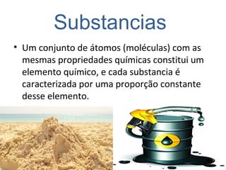 Substancias
• Um conjunto de átomos (moléculas) com as
mesmas propriedades químicas constitui um
elemento químico, e cada substancia é
caracterizada por uma proporção constante
desse elemento.
 