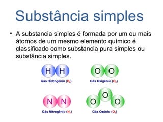 Substância simples
• A substancia simples é formada por um ou mais
átomos de um mesmo elemento químico é
classificado como substancia pura simples ou
substância simples.
 