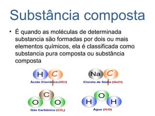 Substância composta
• É quando as moléculas de determinada
substancia são formadas por dois ou mais
elementos químicos, ela é classificada como
substancia pura composta ou substância
composta
 