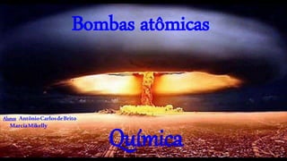 Bombas atômicas
Química
Alunos: AntônioCarlosdeBrito
MarciaMikelly
 