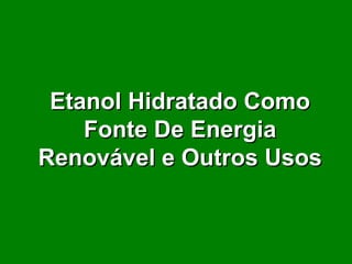 Etanol Hidratado ComoEtanol Hidratado Como
Fonte De EnergiaFonte De Energia
Renovável e Outros UsosRenovável e Outros Usos
 
