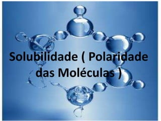 Solubilidade ( Polaridade
das Moléculas )
 