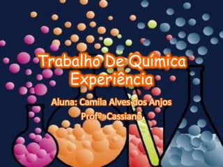 Trabalho De Química
    Experiência
 Aluna: Camila Alves dos Anjos
        Profº: Cassiano
 