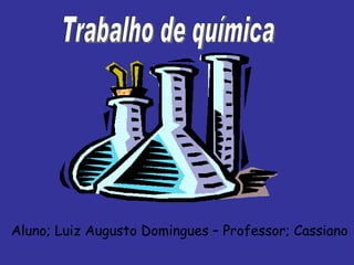 Trabalho de química Aluno; Luiz Augusto Domingues – Professor; Cassiano 