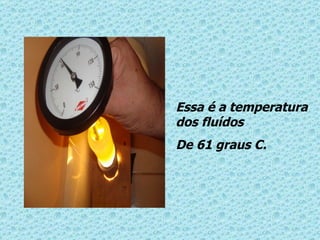 Essa é a temperatura dos fluídos  De 61 graus C. 