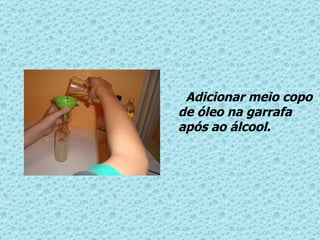 Adicionar meio copo de óleo na garrafa após ao álcool. 