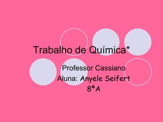 Trabalho de Química* Professor Cassiano Aluna:  Anyele Seifert 8ªA 