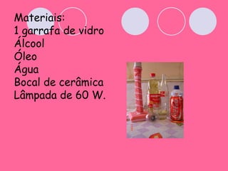 Materiais: 1 garrafa de vidro  Álcool Óleo Água Bocal de cerâmica  Lâmpada de 60 W.   