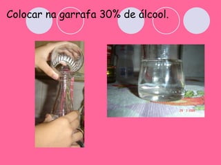 Colocar na garrafa 30% de álcool. 