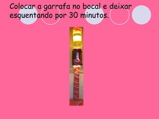 Colocar a garrafa no bocal e deixar esquentando por 30 minutos. 