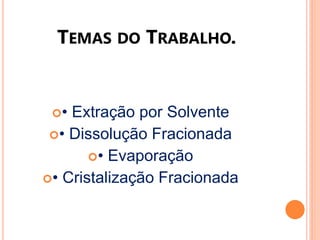 TEMAS DO TRABALHO.


 • Extração por Solvente
 • Dissolução Fracionada
       • Evaporação
• Cristalização Fracionada
 
