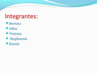 Integrantes: 
Jhonata 
Allan 
Vinícius 
 Stephannie 
Raiane 
