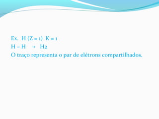 Ex. H (Z = 1) K = 1 
H – H → H2 
O traço representa o par de elétrons compartilhados. 
 