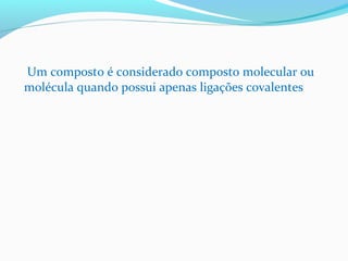 Um composto é considerado composto molecular ou 
molécula quando possui apenas ligações covalentes 
 