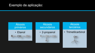 Álcoois 
primários 
• Etanol 
Álcoois 
secundários 
• 2-propanol 
Álcoois 
terciários 
• Trimetilcarbinol 
Exemplo de aplicação: 
 