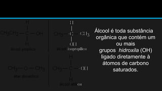 Álcool é toda substância 
orgânica que contém um 
ou mais 
grupos hidroxila (OH) 
ligado diretamente à 
átomos de carbono 
saturados. 
 