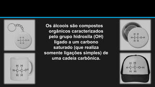 Os álcoois são compostos 
orgânicos caracterizados 
pelo grupo hidroxila (OH) 
ligado a um carbono 
saturado (que realiza 
somente ligações simples) de 
uma cadeia carbônica. 
 