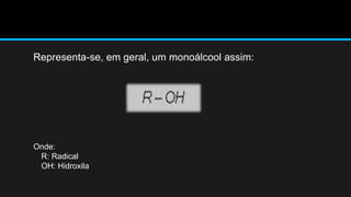 Representa-se, em geral, um monoálcool assim: 
Onde: 
R: Radical 
OH: Hidroxila 
 