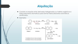 Alquilação
 Consiste na reação entre derivados halogenados ou haletos orgânicos e
hidrocarbonetos aromáticos para formar hidrocarbonetos aromáticos
ramificados.
 Exemplos:
 
