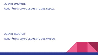 AGENTE OXIDANTE:
SUBSTÂNCIA COM O ELEMENTO QUE REDUZ .
AGENTE REDUTOR:
SUBSTÂNCIA COM O ELEMENTO QUE OXIDOU.
 