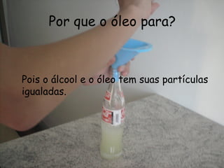Por que o óleo para? Pois o álcool e o óleo tem suas partículas igualadas. 