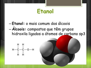 – Etanol: o mais comum dos álcoois
– Álcoois: compostos que têm grupos
hidroxila ligados a átomos de carbono sp3
Etanol
 