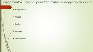 Equipamentos utilizados para transmissão e recepção de dados
 Computador
 Cabos
 Redes
 Modens
 Smartphone
 
