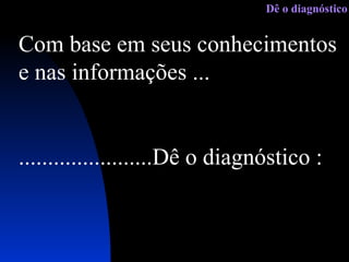 Com base em seus conhecimentos  e nas informações ... .......................Dê o diagnóstico : Dê o diagnóstico 