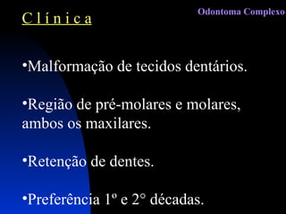 C l í n i c a Malformação de tecidos dentários. Região de pré-molares e molares, ambos os maxilares. Retenção de dentes. Preferência 1º e 2° décadas. Odontoma Complexo 