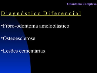 D i a g n ó s t i c o  D i f e r e n c i a l Fibro-odontoma ameloblástico Osteoesclerose Lesões cementárias  Odontoma Complexo 