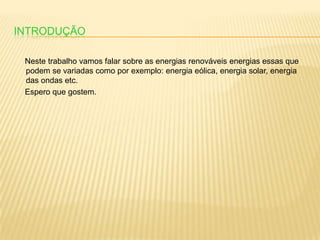 Introdução     Neste trabalho vamos falar sobre as energias renováveis energias essas que podem se variadas como por exemplo: energia eólica, energia solar, energia das ondas etc.     Espero que gostem.
