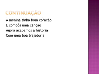 continuaçãoA menina tinha bom coraçãoE compôs uma cançãoAgora acabamos a historiaCom uma boa trajetória