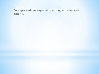 Só explicando as aspas, é que ninguém vive sem
amor :3
 