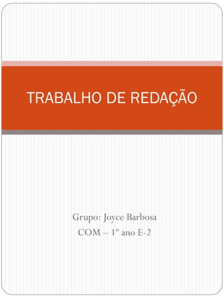Grupo: Joyce Barbosa
COM – 1º ano E-2
TRABALHO DE REDAÇÃO
 