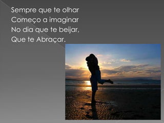 Sempre que te olhar
Começo a imaginar
No dia que te beijar,
Que te Abraçar.
 