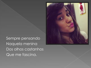 Sempre pensando
Naquela menina
Dos olhos castanhos
Que me fascina.
 