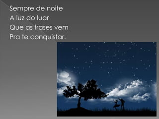 Sempre de noite
A luz do luar
Que as frases vem
Pra te conquistar.
 