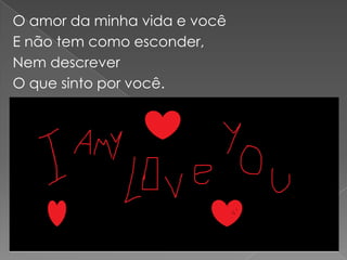 O amor da minha vida e você
E não tem como esconder,
Nem descrever
O que sinto por você.
 